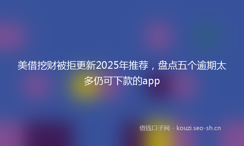 美借挖财被拒更新2025年推荐，盘点五个逾期太多仍可下款的app
