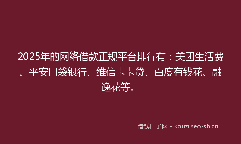 2025年的网络借款正规平台排行有：美团生活费、平安口袋银行、维信卡卡贷、百度有钱花、融逸花等。