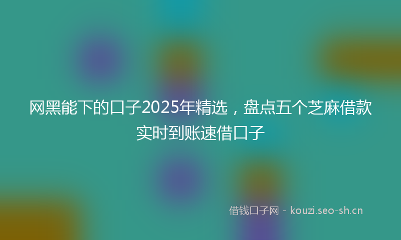 网黑能下的口子2025年精选，盘点五个芝麻借款实时到账速借口子