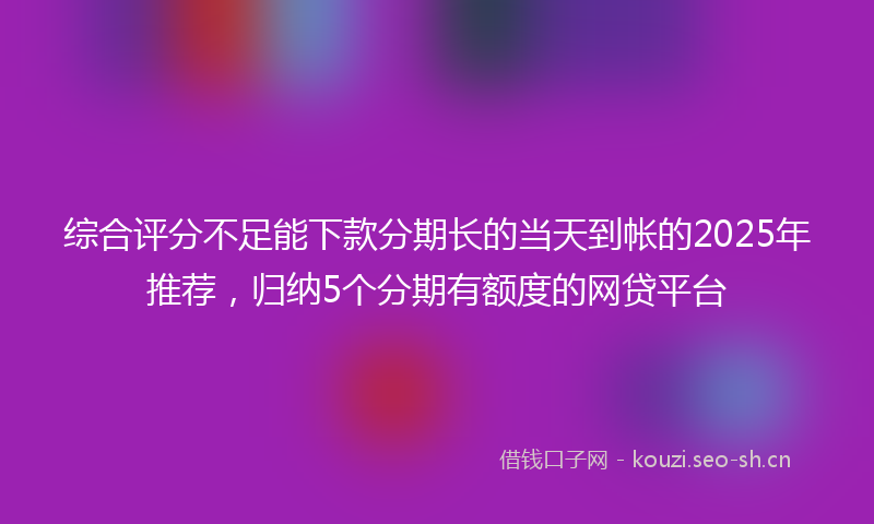 综合评分不足能下款分期长的当天到帐的2025年推荐，归纳5个分期有额度的网贷平台