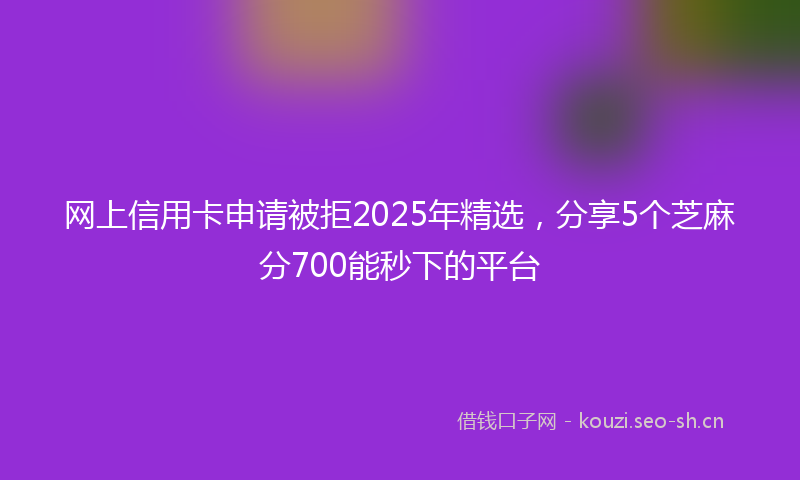 网上信用卡申请被拒2025年精选，分享5个芝麻分700能秒下的平台