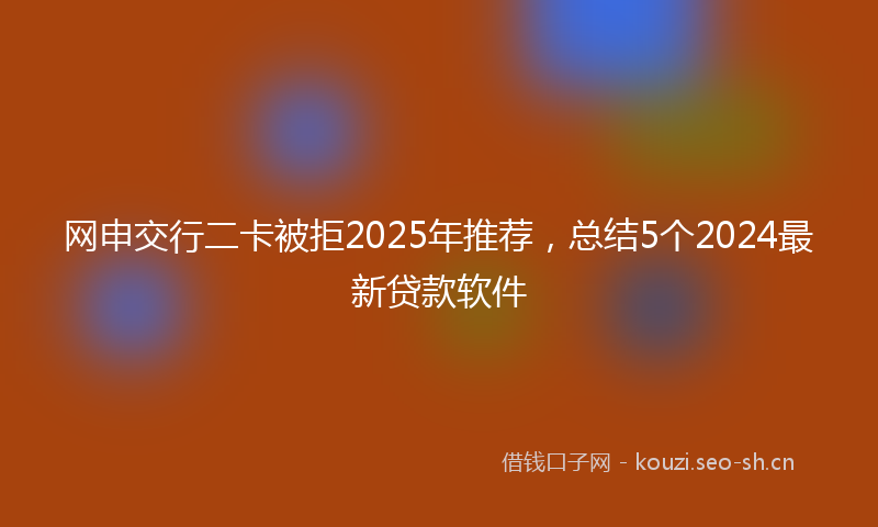 网申交行二卡被拒2025年推荐，总结5个2024最新贷款软件