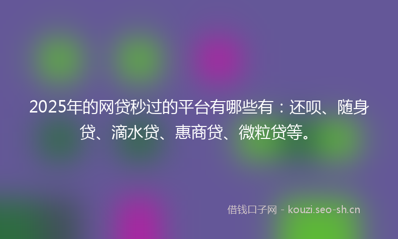 2025年的网贷秒过的平台有哪些有：还呗、随身贷、滴水贷、惠商贷、微粒贷等。