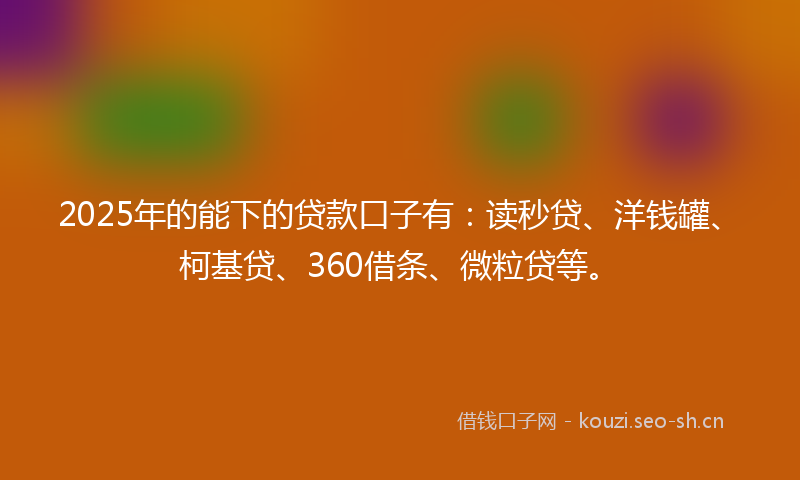 2025年的能下的贷款口子有：读秒贷、洋钱罐、柯基贷、360借条、微粒贷等。