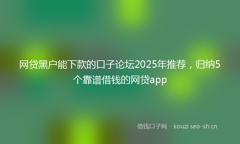 网贷黑户能下款的口子论坛2025年推荐，归纳5个靠谱借钱的网贷app
