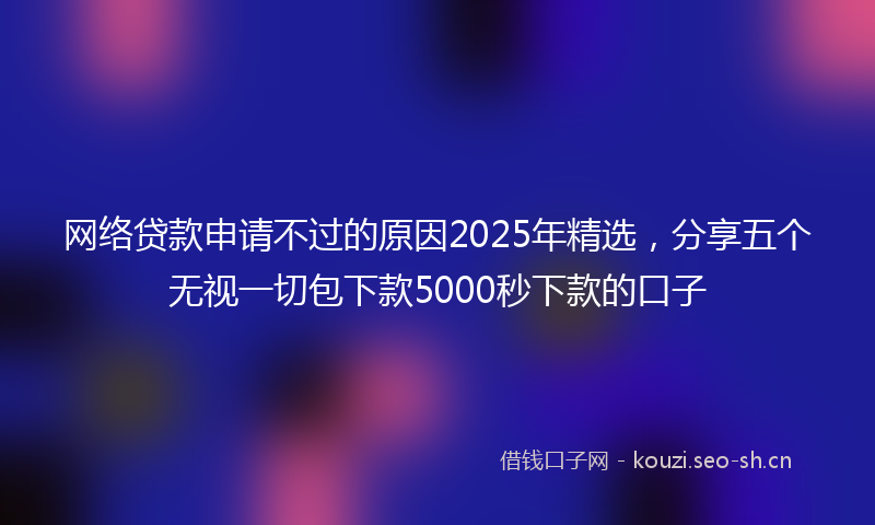 网络贷款申请不过的原因2025年精选，分享五个无视一切包下款5000秒下款的口子