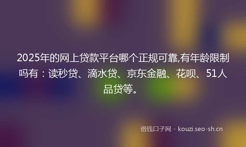 2025年的网上贷款平台哪个正规可靠,有年龄限制吗有：读秒贷、滴水贷、京东金融、花呗、51人品贷等。
