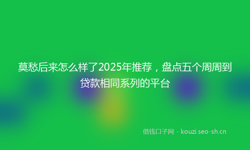 莫愁后来怎么样了2025年推荐，盘点五个周周到贷款相同系列的平台