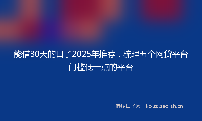 能借30天的口子2025年推荐，梳理五个网贷平台门槛低一点的平台
