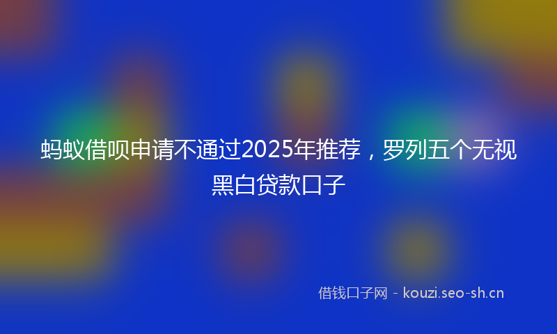 蚂蚁借呗申请不通过2025年推荐，罗列五个无视黑白贷款口子
