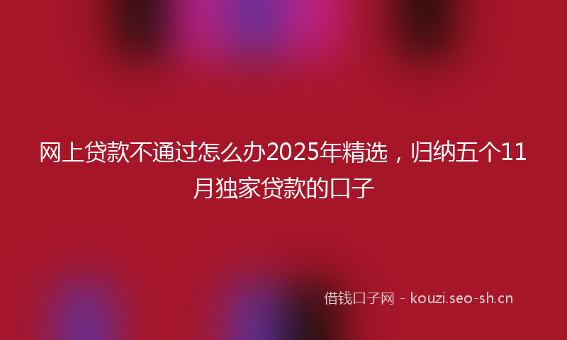 网上贷款不通过怎么办2025年精选，归纳五个11月独家贷款的口子