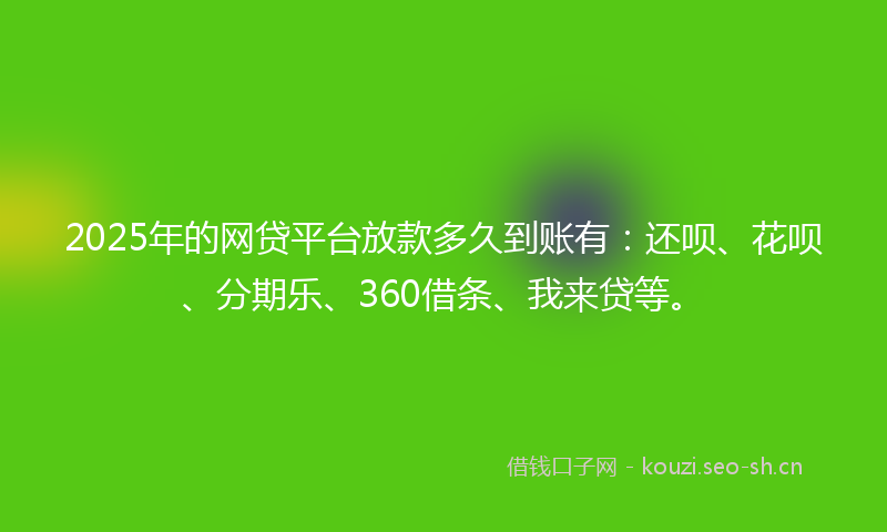2025年的网贷平台放款多久到账有：还呗、花呗、分期乐、360借条、我来贷等。