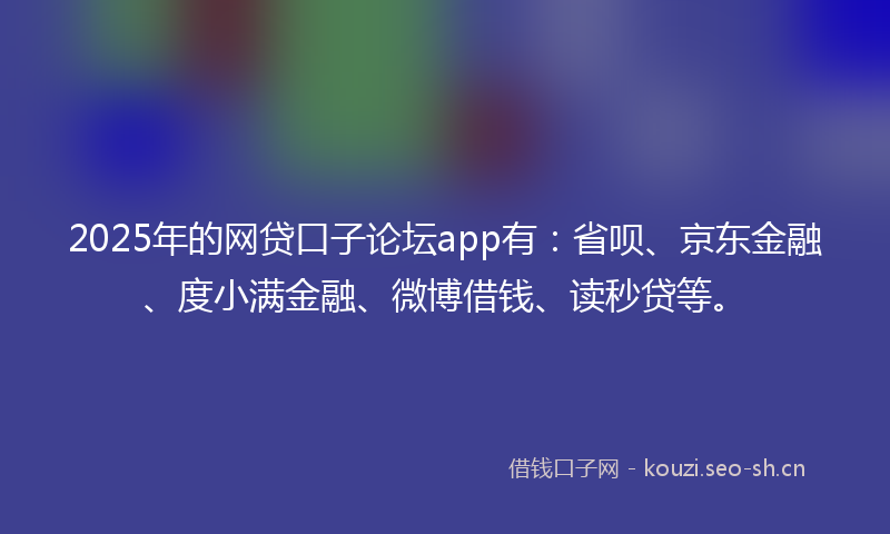 2025年的网贷口子论坛app有：省呗、京东金融、度小满金融、微博借钱、读秒贷等。