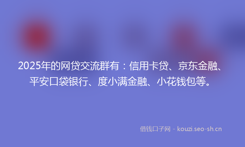2025年的网贷交流群有：信用卡贷、京东金融、平安口袋银行、度小满金融、小花钱包等。
