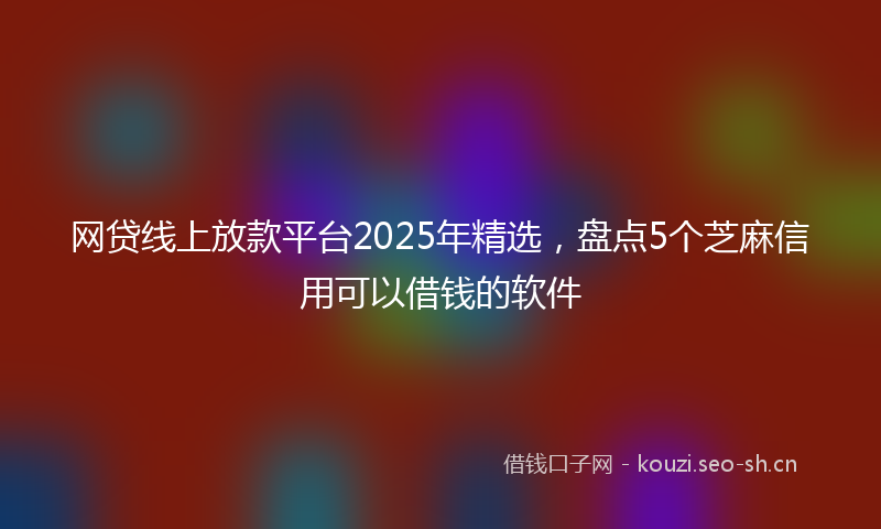网贷线上放款平台2025年精选，盘点5个芝麻信用可以借钱的软件