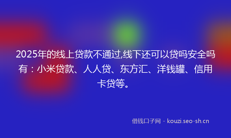 2025年的线上贷款不通过,线下还可以贷吗安全吗有:小米贷款、人人贷、东方汇、洋钱罐、信用卡贷等。