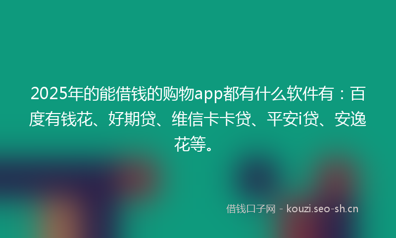 2025年的能借钱的购物app都有什么软件有：百度有钱花、好期贷、维信卡卡贷、平安i贷、安逸花等。