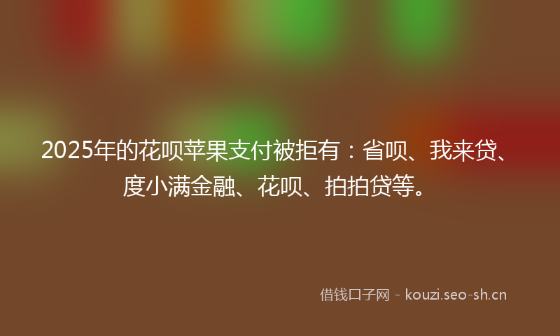 2025年的花呗苹果支付被拒有：省呗、我来贷、度小满金融、花呗、拍拍贷等。