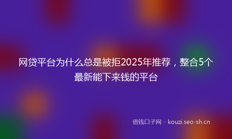 网贷平台为什么总是被拒2025年推荐，整合5个最新能下来钱的平台