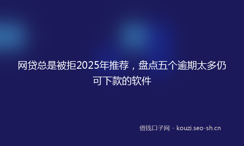网贷总是被拒2025年推荐，盘点五个逾期太多仍可下款的软件