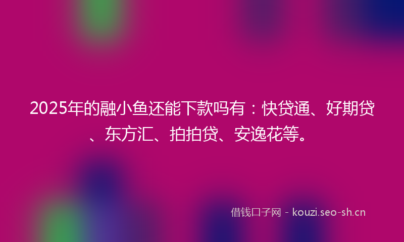 2025年的融小鱼还能下款吗有：快贷通、好期贷、东方汇、拍拍贷、安逸花等。