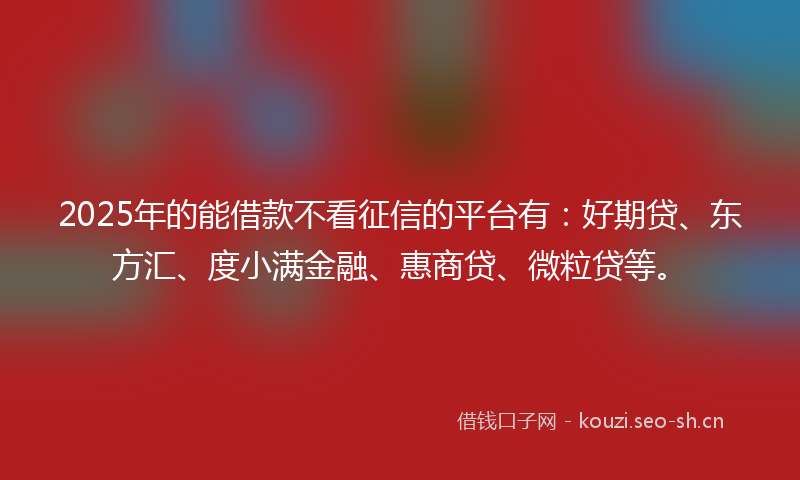 2025年的能借款不看征信的平台有：好期贷、东方汇、度小满金融、惠商贷、微粒贷等。