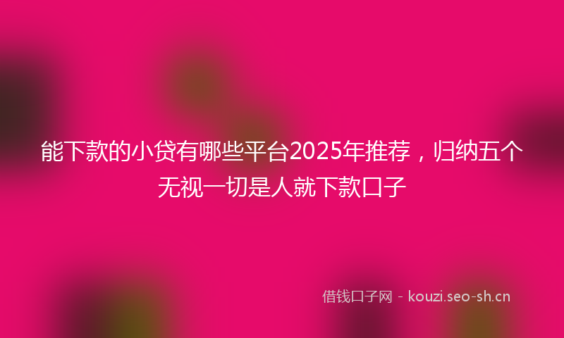 能下款的小贷有哪些平台2025年推荐，归纳五个无视一切是人就下款口子