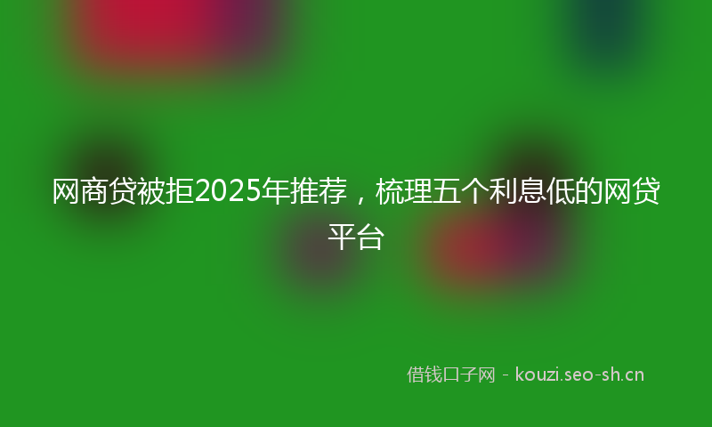 网商贷被拒2025年推荐，梳理五个利息低的网贷平台