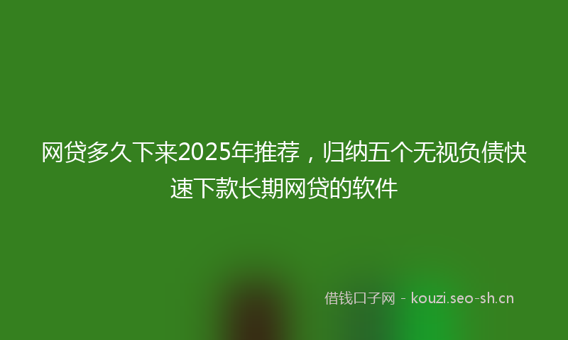网贷多久下来2025年推荐，归纳五个无视负债快速下款长期网贷的软件