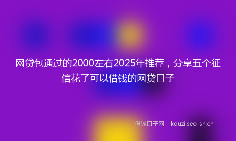 网贷包通过的2000左右2025年推荐，分享五个征信花了可以借钱的网贷口子