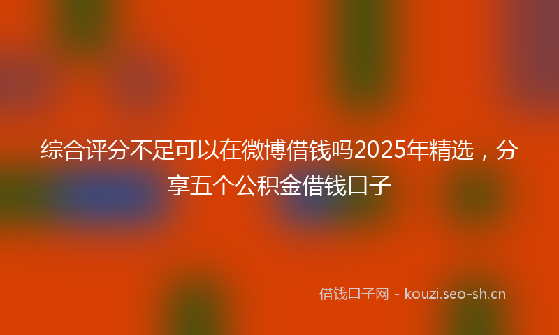 综合评分不足可以在微博借钱吗2025年精选，分享五个公积金借钱口子