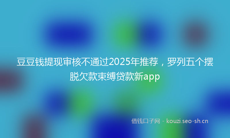 豆豆钱提现审核不通过2025年推荐，罗列五个摆脱欠款束缚贷款新app