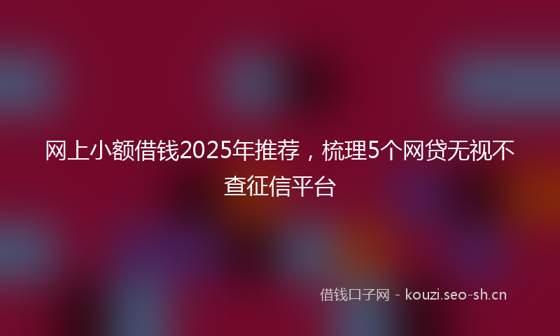 网上小额借钱2025年推荐,梳理5个网贷无视不查征信平台