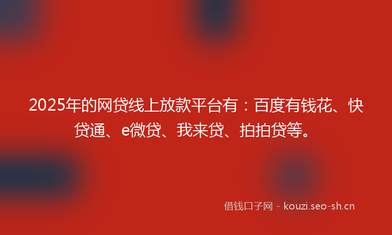 2025年的网贷线上放款平台有：百度有钱花、快贷通、e微贷、我来贷、拍拍贷等。