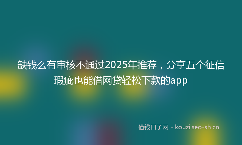 缺钱么有审核不通过2025年推荐，分享五个征信瑕疵也能借网贷轻松下款的app