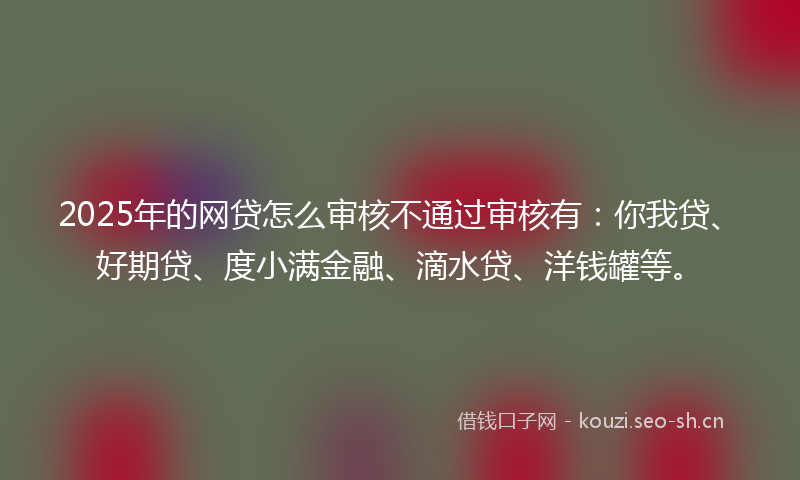 2025年的网贷怎么审核不通过审核有：你我贷、好期贷、度小满金融、滴水贷、洋钱罐等。