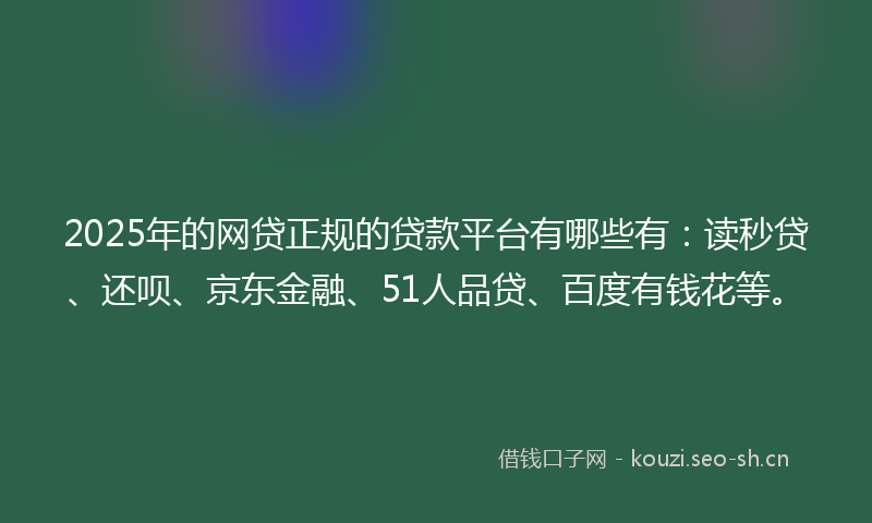 2025年的网贷正规的贷款平台有哪些有：读秒贷、还呗、京东金融、51人品贷、百度有钱花等。
