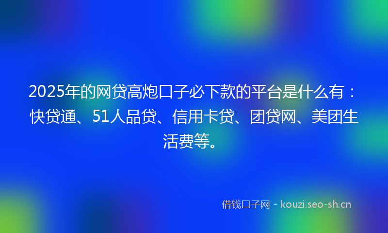 2025年的网贷高炮口子必下款的平台是什么有：快贷通、51人品贷、信用卡贷、团贷网、美团生活费等。