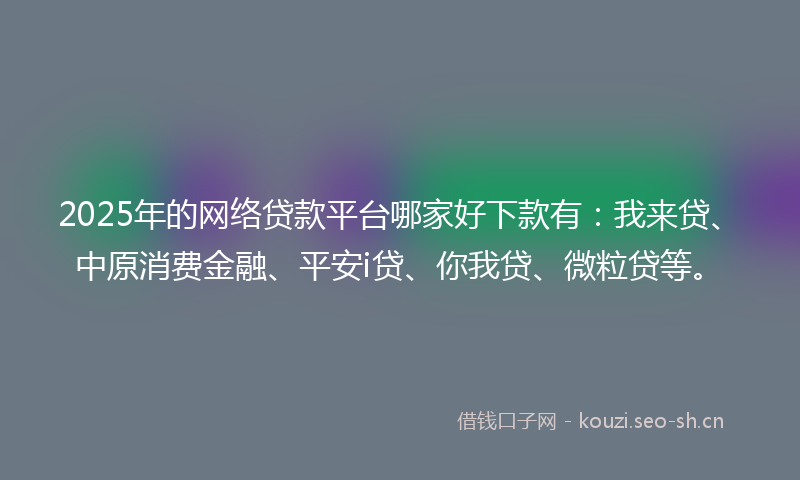 2025年的网络贷款平台哪家好下款有：我来贷、中原消费金融、平安i贷、你我贷、微粒贷等。