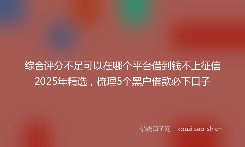 综合评分不足可以在哪个平台借到钱不上征信2025年精选，梳理5个黑户借款必下口子