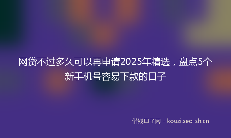 网贷不过多久可以再申请2025年精选，盘点5个新手机号容易下款的口子