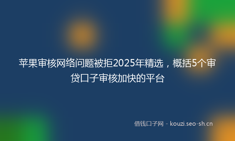 苹果审核网络问题被拒2025年精选，概括5个审贷口子审核加快的平台