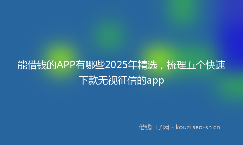 能借钱的APP有哪些2025年精选，梳理五个快速下款无视征信的app