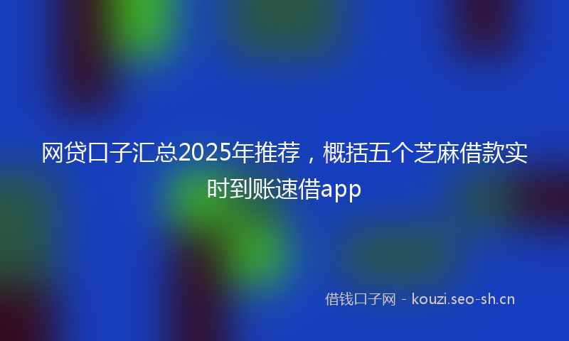 网贷口子汇总2025年推荐，概括五个芝麻借款实时到账速借app
