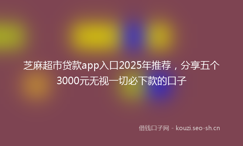 芝麻超市贷款app入口2025年推荐，分享五个3000元无视一切必下款的口子