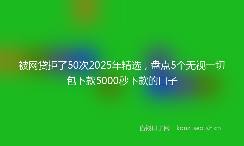 被网贷拒了50次2025年精选，盘点5个无视一切包下款5000秒下款的口子