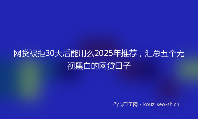 网贷被拒30天后能用么2025年推荐，汇总五个无视黑白的网贷口子