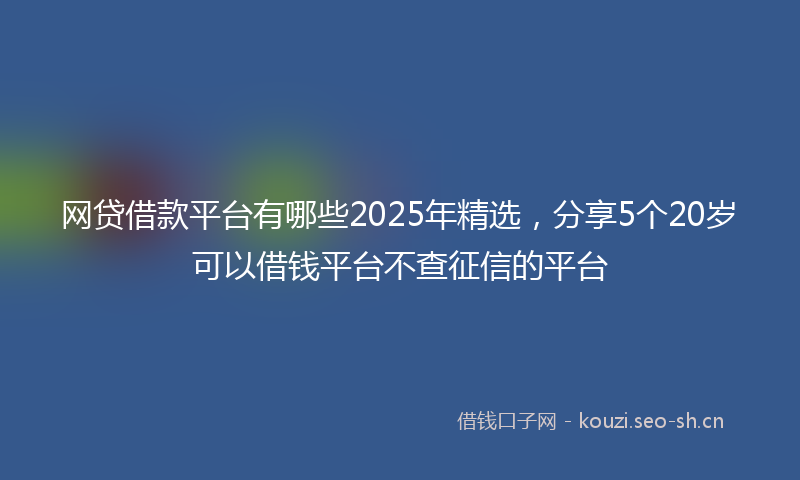 网贷借款平台有哪些2025年精选，分享5个20岁可以借钱平台不查征信的平台