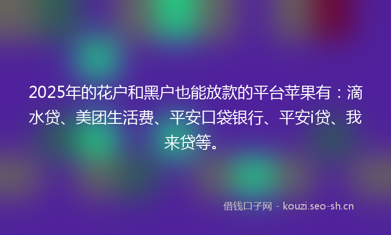 2025年的花户和黑户也能放款的平台苹果有：滴水贷、美团生活费、平安口袋银行、平安i贷、我来贷等。
