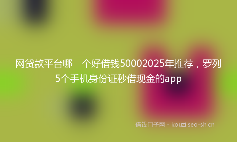 网贷款平台哪一个好借钱50002025年推荐，罗列5个手机身份证秒借现金的app